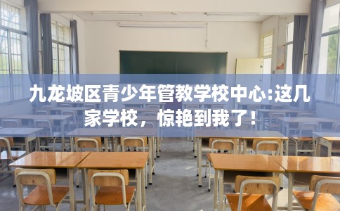 九龙坡区青少年管教学校中心:这几家学校，惊艳到我了！