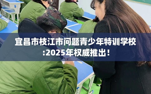 宜昌市枝江市问题青少年特训学校:2025年权威推出！