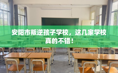 安阳市叛逆孩子学校，这几家学校真的不错！