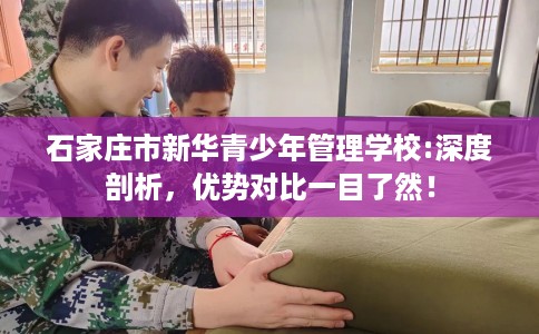 石家庄市新华青少年管理学校:深度剖析,优势对比一目了然! 石家庄市新华青少年管理学校:深度剖析,优势对比一目了然!