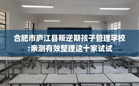 合肥市庐江县叛逆期孩子管理学校:亲测有效整理这十家试试 合肥市庐江县叛逆期孩子管理学校:亲测有效整理这十家试试