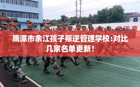 鹰潭市余江孩子叛逆管理学校:对比几家名单更新！