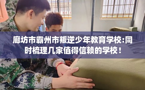 廊坊市霸州市叛逆少年教育学校:同时梳理几家值得信赖的学校! 廊坊市霸州市叛逆少年教育学校:同时梳理几家值得信赖的学校!