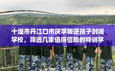 十堰市丹江口市厌学叛逆孩子封闭学校,筛选几家值得信赖的特训学校! 十堰市丹江口市厌学叛逆孩子封闭学校,筛选几家值得信赖的特训学校!