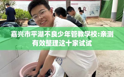 嘉兴市平湖不良少年管教学校:亲测有效整理这十家试试 嘉兴市平湖不良少年管教学校:亲测有效整理这十家试试