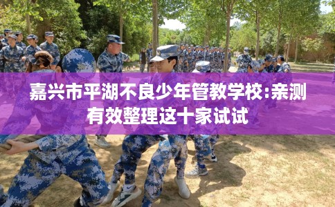 嘉兴市平湖不良少年管教学校:亲测有效整理这十家试试