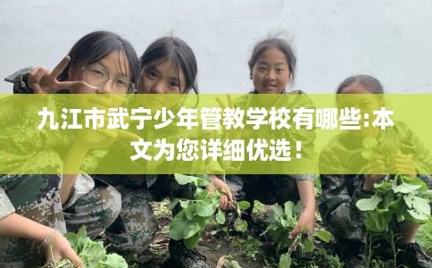 九江市武宁少年管教学校有哪些:本文为您详细优选！