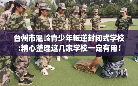 台州市温岭青少年叛逆封闭式学校:精心整理这几家学校一定有用! 台州市温岭青少年叛逆封闭式学校:精心整理这几家学校一定有用!