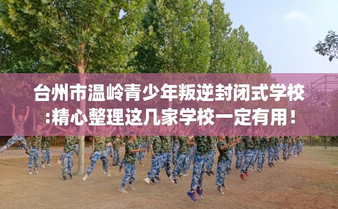 台州市温岭青少年叛逆封闭式学校:精心整理这几家学校一定有用! 台州市温岭青少年叛逆封闭式学校:精心整理这几家学校一定有用!
