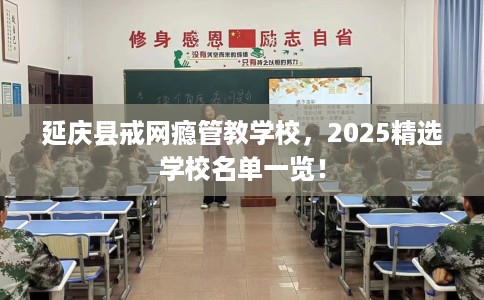 延庆县戒网瘾管教学校，2025精选学校名单一览！