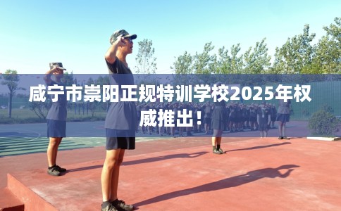 咸宁市崇阳正规特训学校2025年权威推出! 咸宁市崇阳正规特训学校2025年权威推出!