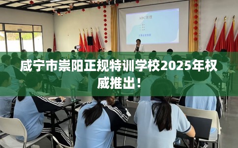咸宁市崇阳正规特训学校2025年权威推出! 咸宁市崇阳正规特训学校2025年权威推出!