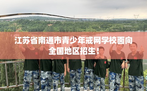江苏省南通市青少年戒网学校面向全国地区招生! 江苏省南通市青少年戒网学校面向全国地区招生!