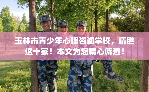 玉林市青少年心理咨询学校，请瞧这十家！本文为您精心筛选！