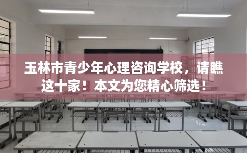 玉林市青少年心理咨询学校，请瞧这十家！本文为您精心筛选！