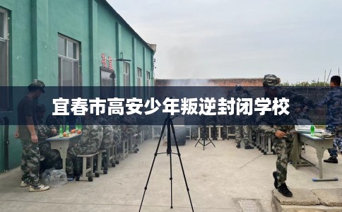 宜春市高安少年叛逆封闭学校 宜春市高安少年叛逆封闭学校