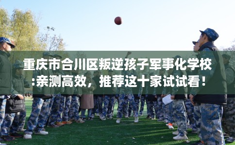 重庆市合川区叛逆孩子军事化学校:亲测高效,推荐这十家试试看! 重庆市合川区叛逆孩子军事化学校:亲测高效,推荐这十家试试看!