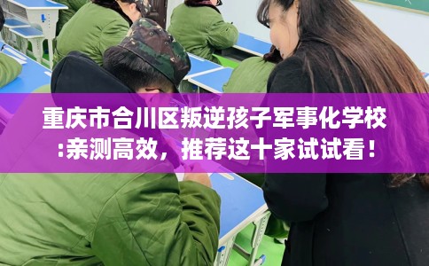 重庆市合川区叛逆孩子军事化学校:亲测高效,推荐这十家试试看! 重庆市合川区叛逆孩子军事化学校:亲测高效,推荐这十家试试看!