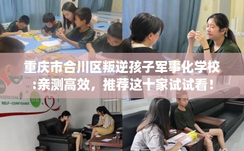 重庆市合川区叛逆孩子军事化学校:亲测高效，推荐这十家试试看！