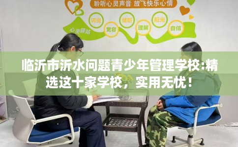 临沂市沂水问题青少年管理学校:精选这十家学校,实用无忧! 临沂市沂水问题青少年管理学校:精选这十家学校,实用无忧!