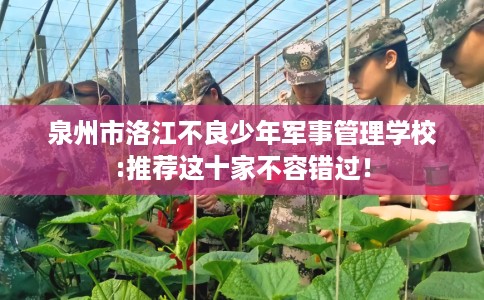 泉州市洛江不良少年军事管理学校:推荐这十家不容错过! 泉州市洛江不良少年军事管理学校:推荐这十家不容错过!