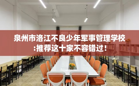 泉州市洛江不良少年军事管理学校:推荐这十家不容错过! 泉州市洛江不良少年军事管理学校:推荐这十家不容错过!