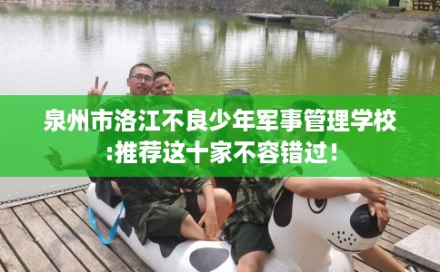 泉州市洛江不良少年军事管理学校:推荐这十家不容错过! 泉州市洛江不良少年军事管理学校:推荐这十家不容错过!