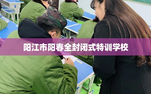 阳江市阳春全封闭式特训学校