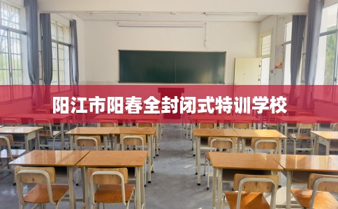阳江市阳春全封闭式特训学校