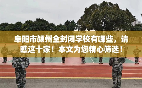 阜阳市颍州全封闭学校有哪些，请瞧这十家！本文为您精心筛选！