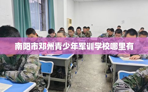 南阳市邓州青少年军训学校哪里有