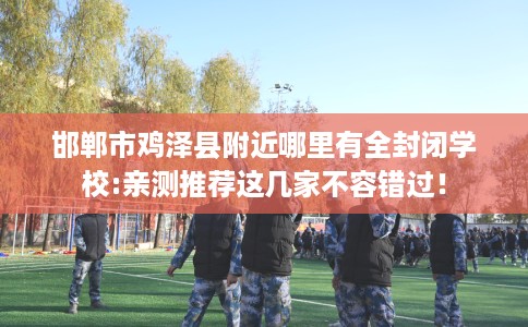 邯郸市鸡泽县附近哪里有全封闭学校:亲测推荐这几家不容错过! 邯郸市鸡泽县附近哪里有全封闭学校:亲测推荐这几家不容错过!