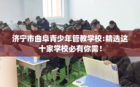 济宁市曲阜青少年管教学校:精选这十家学校必有你需！