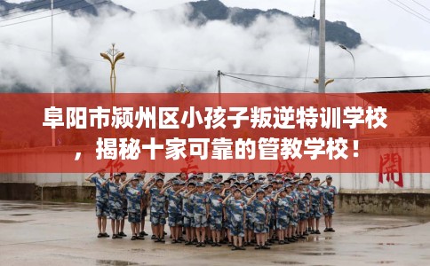 阜阳市颍州区小孩子叛逆特训学校,揭秘十家可靠的管教学校! 阜阳市颍州区小孩子叛逆特训学校,揭秘十家可靠的管教学校!