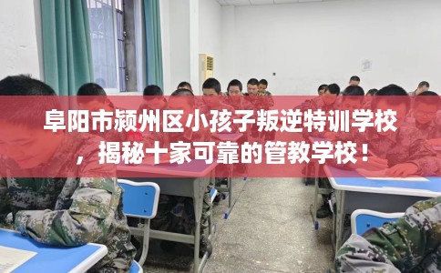 阜阳市颍州区小孩子叛逆特训学校，揭秘十家可靠的管教学校！