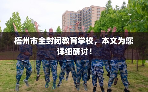 梧州市全封闭教育学校，本文为您详细研讨！