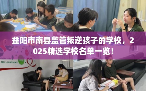 益阳市南县监管叛逆孩子的学校，2025精选学校名单一览！