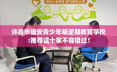 许昌市建安青少年叛逆期教育学校:推荐这十家不容错过! 许昌市建安青少年叛逆期教育学校:推荐这十家不容错过!