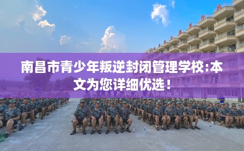 南昌市青少年叛逆封闭管理学校:本文为您详细优选! 南昌市青少年叛逆封闭管理学校:本文为您详细优选!