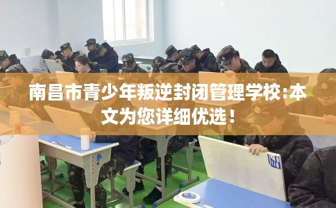 南昌市青少年叛逆封闭管理学校:本文为您详细优选！