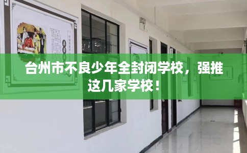 台州市不良少年全封闭学校,强推这几家学校! 台州市不良少年全封闭学校,强推这几家学校!