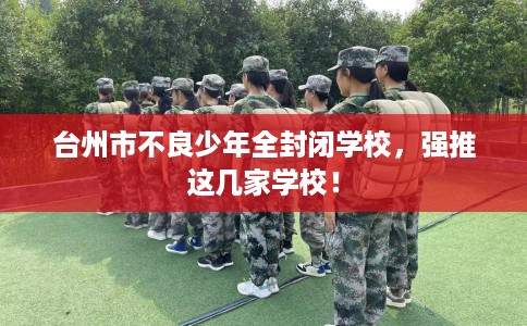 台州市不良少年全封闭学校，强推这几家学校！