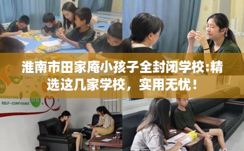 淮南市田家庵小孩子全封闭学校:精选这几家学校，实用无忧！