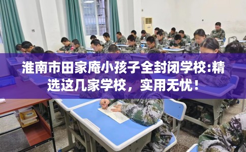 淮南市田家庵小孩子全封闭学校:精选这几家学校，实用无忧！