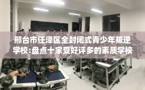 邢台市任泽区全封闭式青少年叛逆学校:盘点十家受好评多的素质学校 邢台市任泽区全封闭式青少年叛逆学校:盘点十家受好评多的素质学校