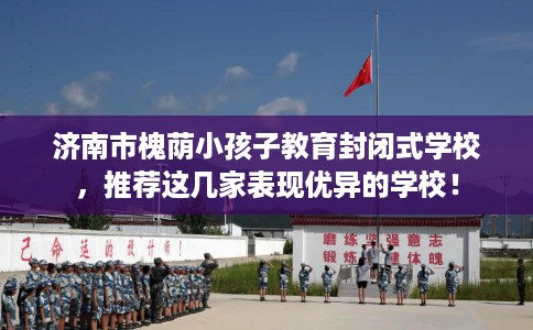 济南市槐荫小孩子教育封闭式学校，推荐这几家表现优异的学校！