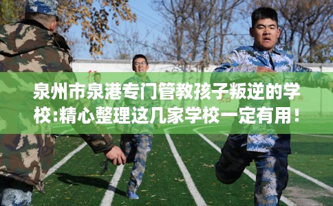 泉州市泉港专门管教孩子叛逆的学校:精心整理这几家学校一定有用！