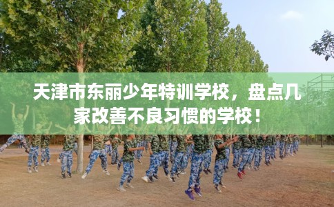 天津市东丽少年特训学校,盘点几家改善不良习惯的学校! 天津市东丽少年特训学校,盘点几家改善不良习惯的学校!