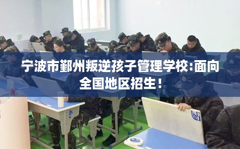 宁波市鄞州叛逆孩子管理学校:面向全国地区招生！