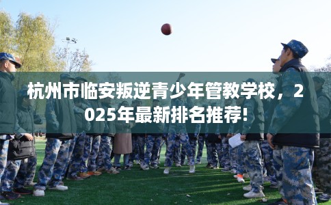 杭州市临安叛逆青少年管教学校,2025年最新排名推荐! 杭州市临安叛逆青少年管教学校,2025年最新排名推荐!